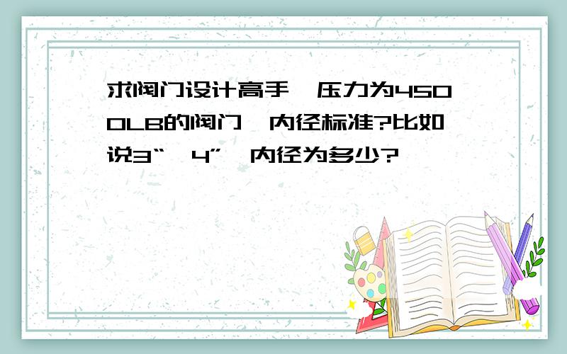 求阀门设计高手,压力为4500LB的阀门,内径标准?比如说3“,4”,内径为多少?