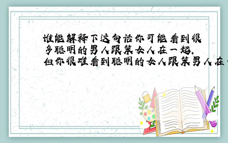 谁能解释下这句话你可能看到很多聪明的男人跟笨女人在一起,但你很难看到聪明的女人跟笨男人在一起.