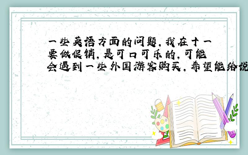 一些英语方面的问题,我在十一要做促销,是可口可乐的,可能会遇到一些外国游客购买,希望能给说些有关促销的一些常用语句~（2