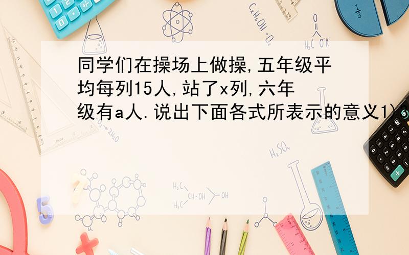 同学们在操场上做操,五年级平均每列15人,站了x列,六年级有a人.说出下面各式所表示的意义1)30x 2)30+a