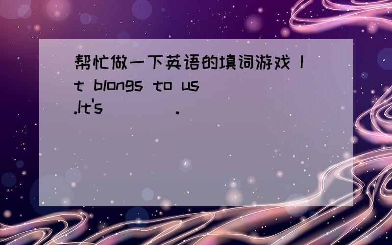 帮忙做一下英语的填词游戏 It blongs to us.It's____.