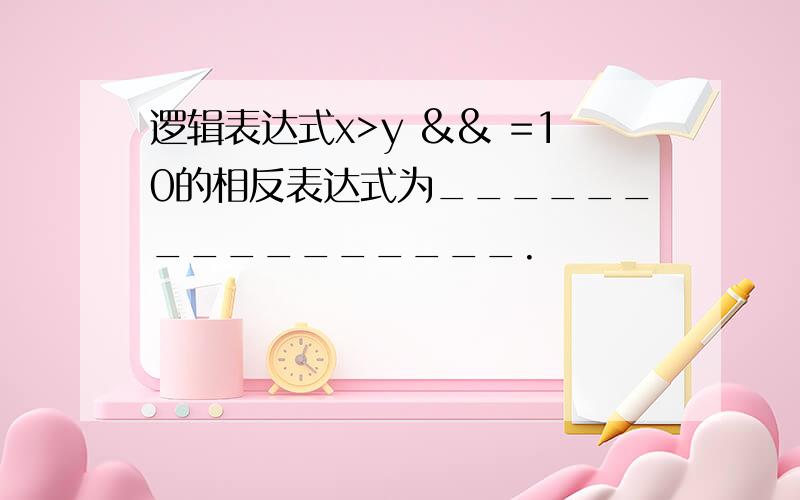 逻辑表达式x>y && =10的相反表达式为________________.