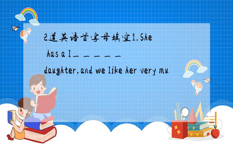 2道英语首字母填空1.She has a l_____ daughter,and we like her very mu