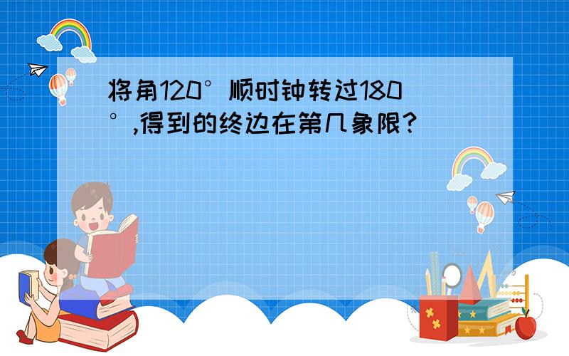 将角120°顺时钟转过180°,得到的终边在第几象限?