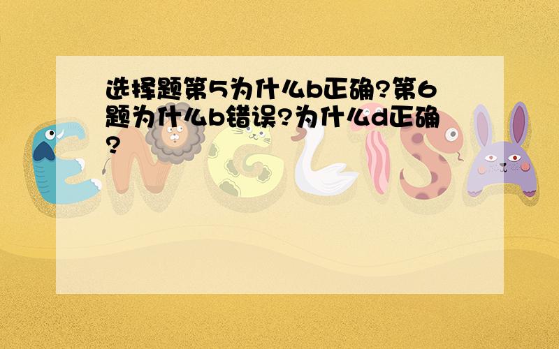 选择题第5为什么b正确?第6题为什么b错误?为什么d正确?