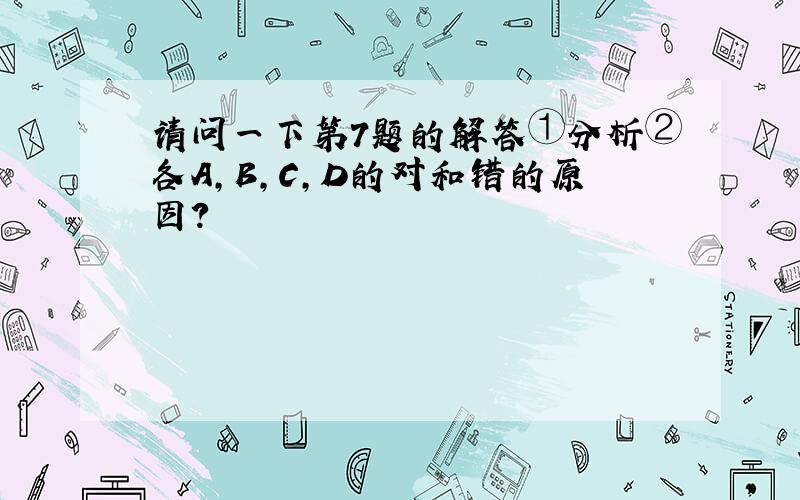 请问一下第7题的解答①分析②各A，B，C，D的对和错的原因？