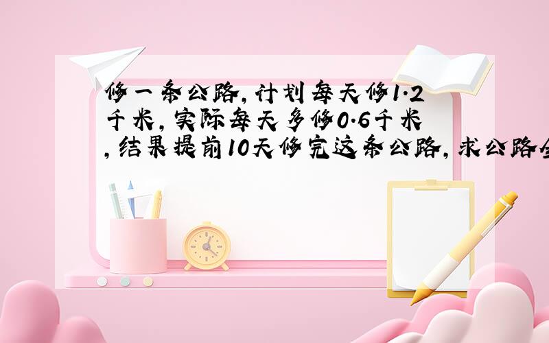 修一条公路,计划每天修1.2千米,实际每天多修0.6千米,结果提前10天修完这条公路,求公路全长.