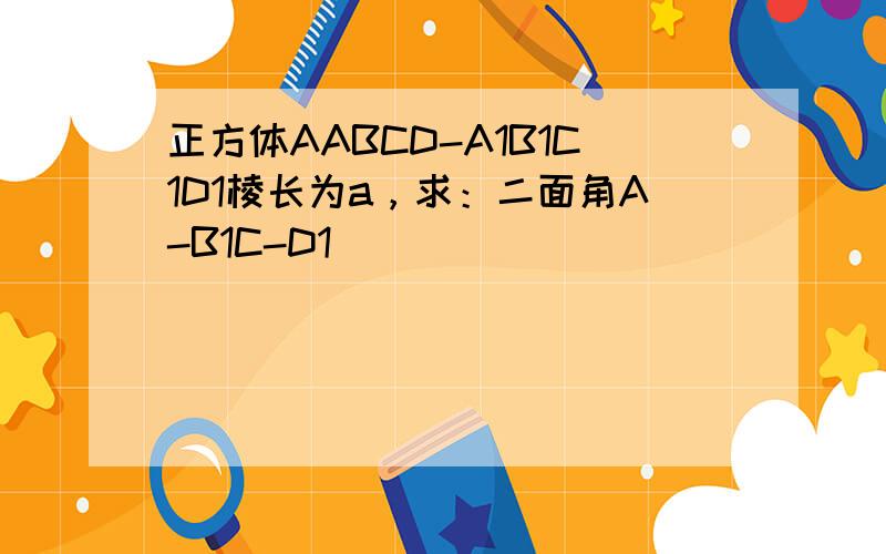 正方体AABCD-A1B1C1D1棱长为a，求：二面角A-B1C-D1