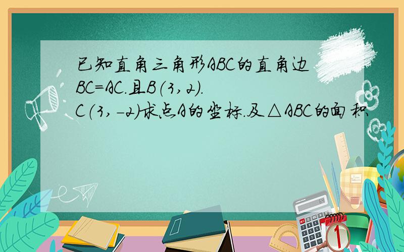 已知直角三角形ABC的直角边BC=AC.且B（3,2）.C（3,-2）求点A的坐标.及△ABC的面积