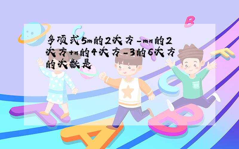 多项式5m的2次方-mn的2次方+n的4次方-3的6次方的次数是