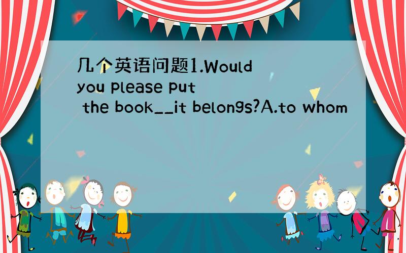 几个英语问题1.Would you please put the book__it belongs?A.to whom