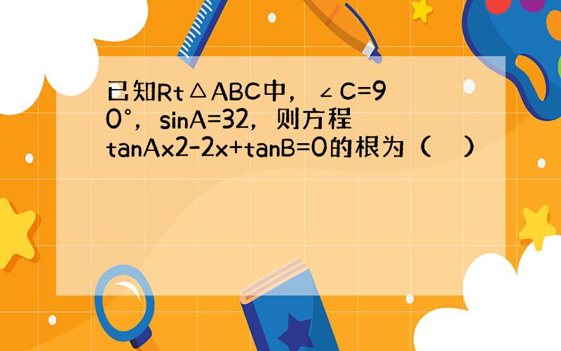 已知Rt△ABC中，∠C=90°，sinA=32，则方程tanAx2-2x+tanB=0的根为（　　）