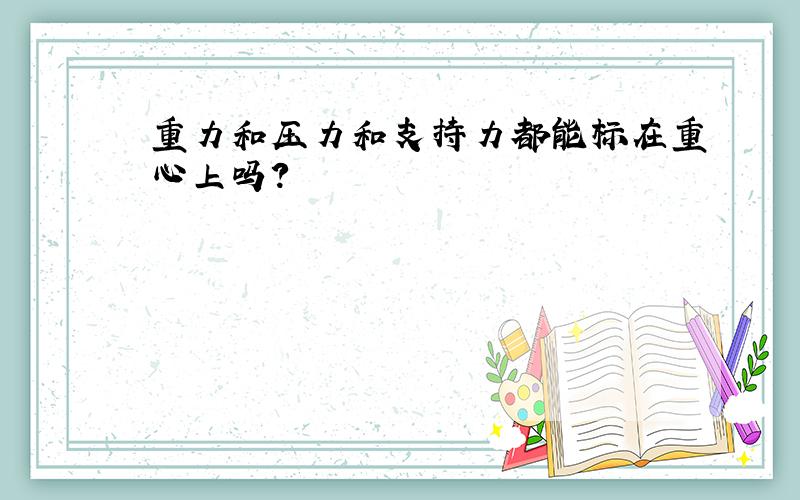 重力和压力和支持力都能标在重心上吗?