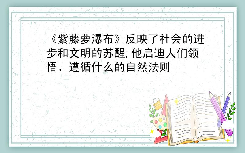 《紫藤萝瀑布》反映了社会的进步和文明的苏醒,他启迪人们领悟、遵循什么的自然法则