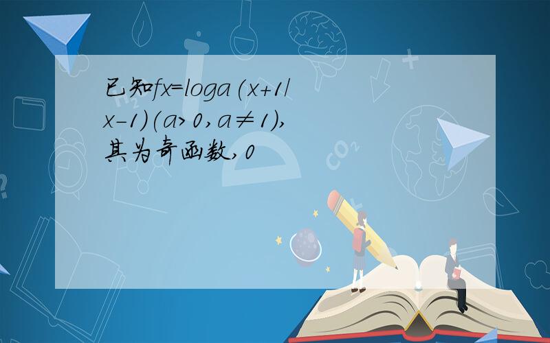 已知fx=loga(x+1/x-1)(a>0,a≠1),其为奇函数,0