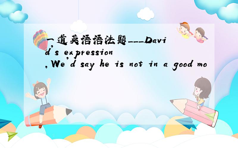 一道英语语法题___David's expression,We'd say he is not in a good mo