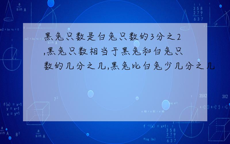 黑兔只数是白兔只数的3分之2,黑兔只数相当于黑兔和白兔只数的几分之几,黑兔比白兔少几分之几