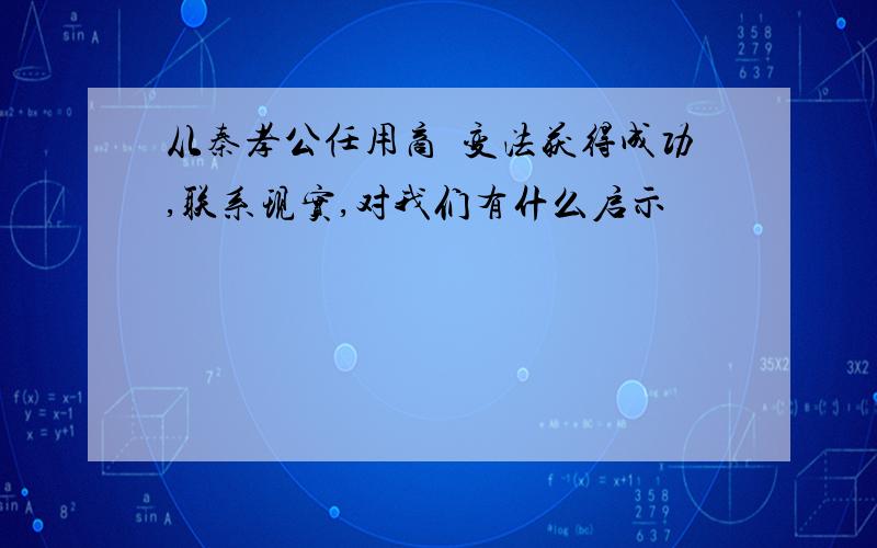 从秦孝公任用商鞕变法获得成功,联系现实,对我们有什么启示