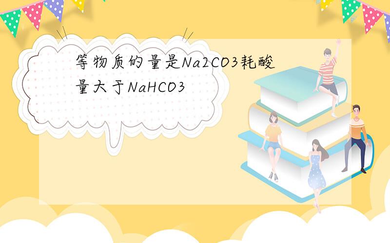 等物质的量是Na2CO3耗酸量大于NaHCO3