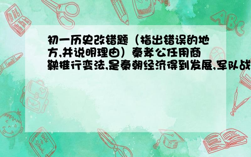 初一历史改错题（指出错误的地方,并说明理由）秦孝公任用商鞅推行变法,是秦朝经济得到发展,军队战斗力不断加强,发展成为战国