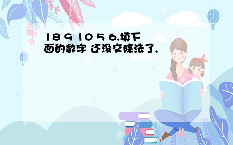 18 9 10 5 6.填下面的数字 还没交除法了,