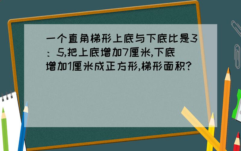 一个直角梯形上底与下底比是3：5,把上底增加7厘米,下底增加1厘米成正方形,梯形面积?