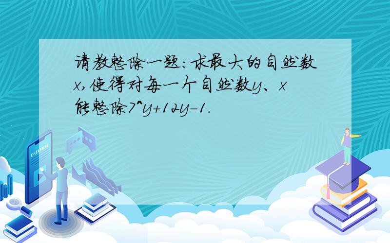 请教整除一题：求最大的自然数x,使得对每一个自然数y、x能整除7^y+12y-1.