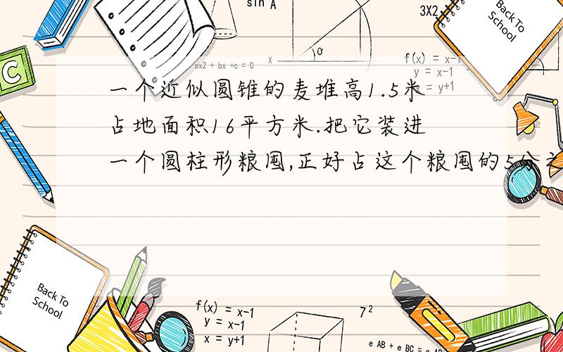 一个近似圆锥的麦堆高1.5米占地面积16平方米.把它装进一个圆柱形粮囤,正好占这个粮囤的5分之2,粮囤容积