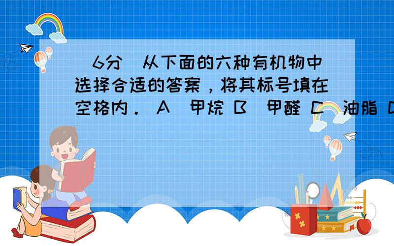 （6分）从下面的六种有机物中选择合适的答案，将其标号填在空格内。 A．甲烷 B．甲醛 C．油脂 D．乙醇 E．乙酸&nb