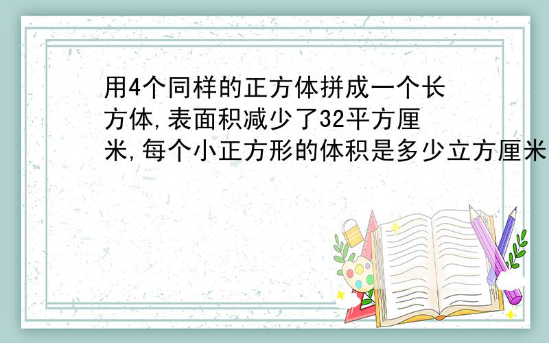 用4个同样的正方体拼成一个长方体,表面积减少了32平方厘米,每个小正方形的体积是多少立方厘米?