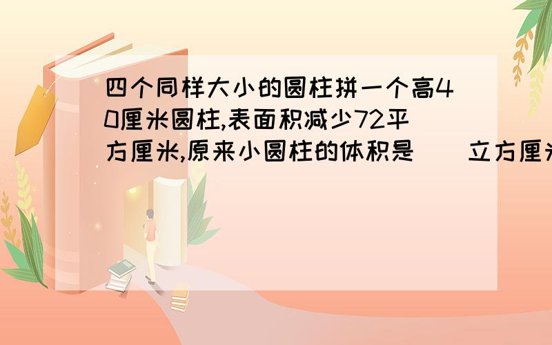 四个同样大小的圆柱拼一个高40厘米圆柱,表面积减少72平方厘米,原来小圆柱的体积是（）立方厘米?