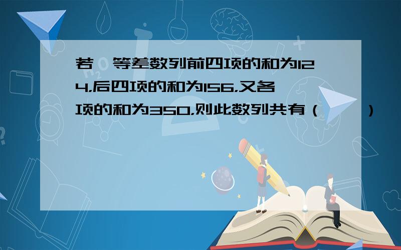 若一等差数列前四项的和为124，后四项的和为156，又各项的和为350，则此数列共有（　　）