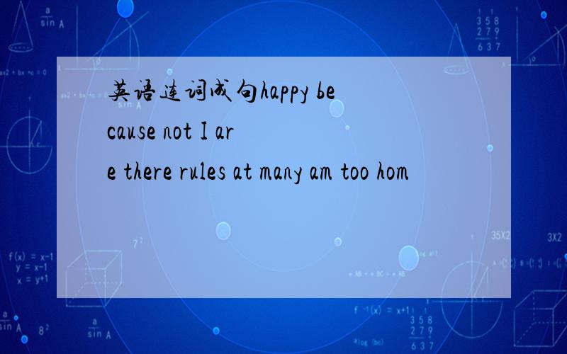 英语连词成句happy because not I are there rules at many am too hom