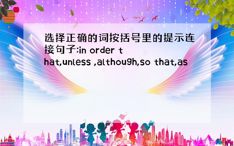 选择正确的词按括号里的提示连接句子:in order that,unless ,although,so that,as