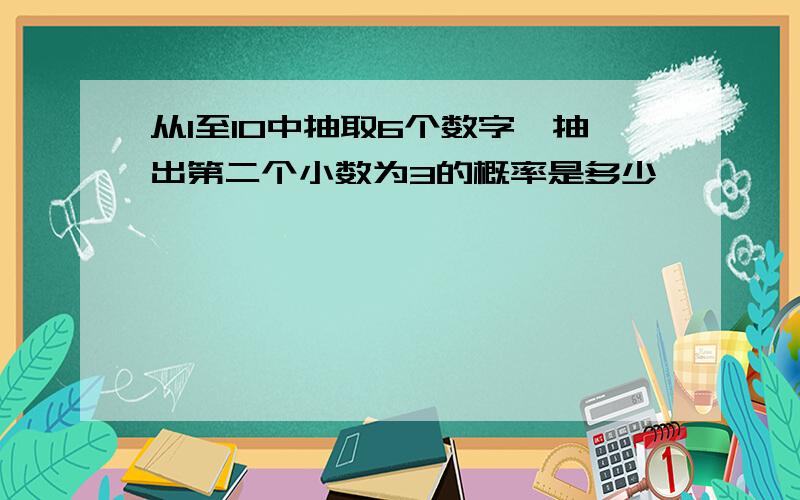 从1至10中抽取6个数字,抽出第二个小数为3的概率是多少