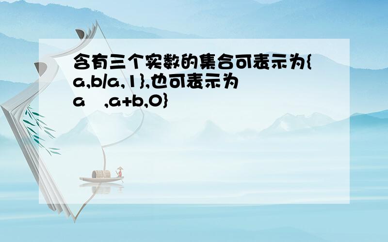 含有三个实数的集合可表示为{a,b/a,1},也可表示为a²,a+b,0}