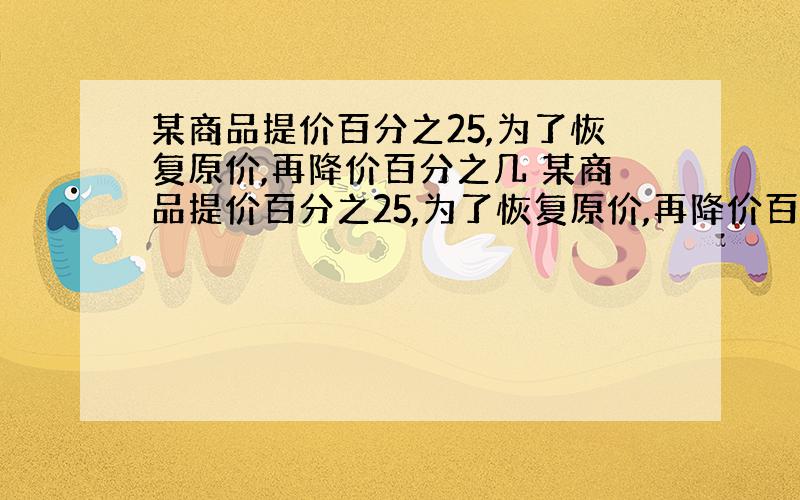 某商品提价百分之25,为了恢复原价,再降价百分之几 某商品提价百分之25,为了恢复原价,再降价百