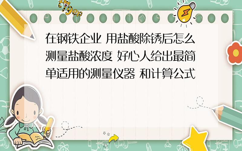 在钢铁企业 用盐酸除锈后怎么测量盐酸浓度 好心人给出最简单适用的测量仪器 和计算公式