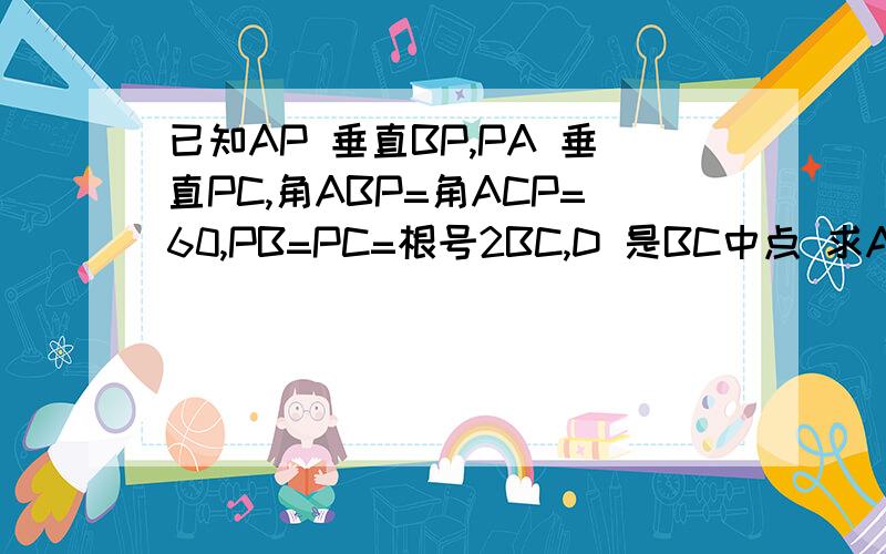 已知AP 垂直BP,PA 垂直PC,角ABP=角ACP=60,PB=PC=根号2BC,D 是BC中点 求AD与平面PBC