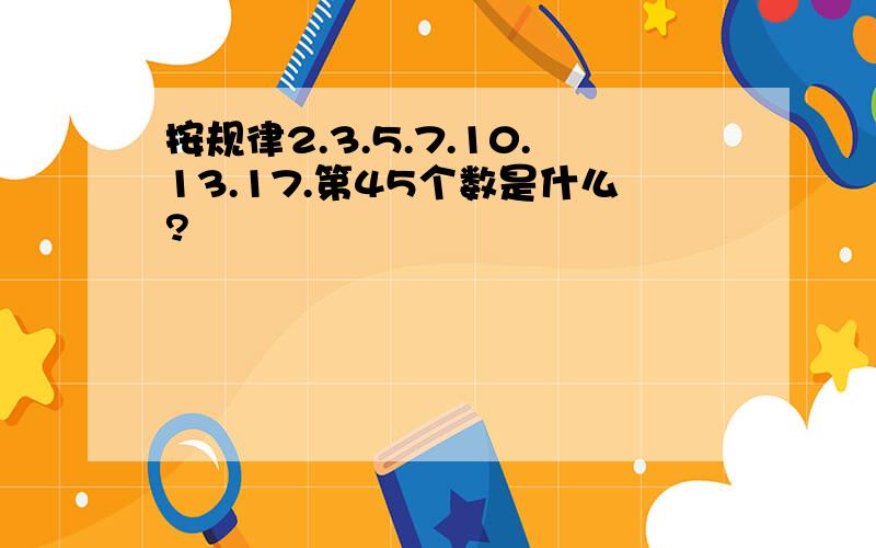 按规律2.3.5.7.10.13.17.第45个数是什么?