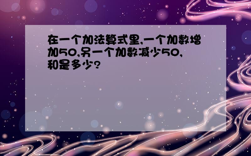 在一个加法算式里,一个加数增加50,另一个加数减少50,和是多少?