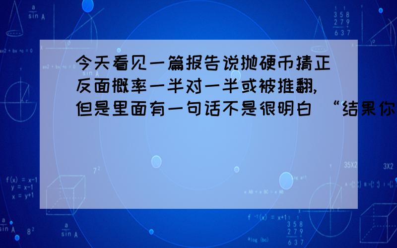 今天看见一篇报告说抛硬币猜正反面概率一半对一半或被推翻,但是里面有一句话不是很明白 “结果你会发现,不管从什么数字开始,