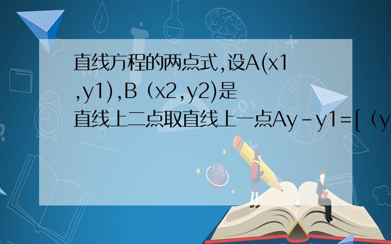 直线方程的两点式,设A(x1,y1),B（x2,y2)是直线上二点取直线上一点Ay-y1=[（y2-y1)/(x2-x1