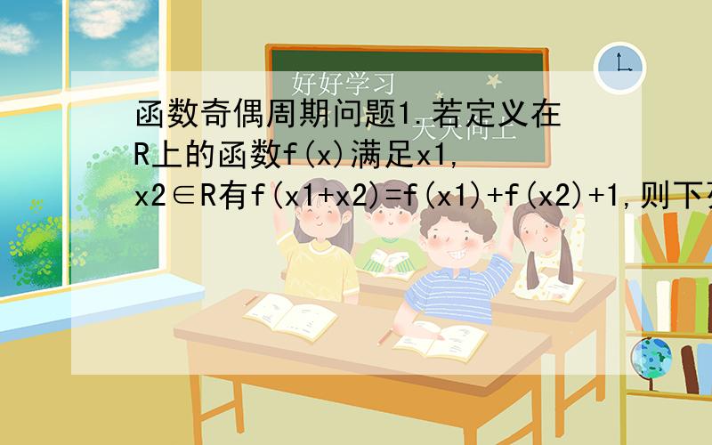 函数奇偶周期问题1.若定义在R上的函数f(x)满足x1,x2∈R有f(x1+x2)=f(x1)+f(x2)+1,则下列说