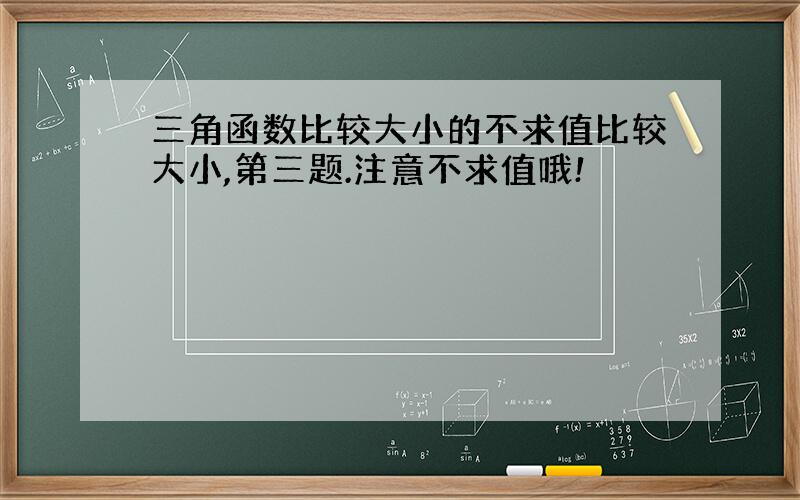 三角函数比较大小的不求值比较大小,第三题.注意不求值哦!