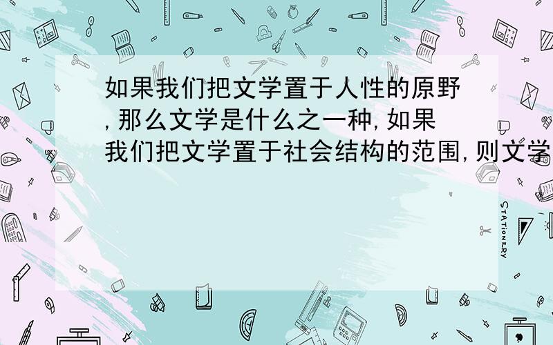 如果我们把文学置于人性的原野,那么文学是什么之一种,如果我们把文学置于社会结构的范围,则文学是什么之一种