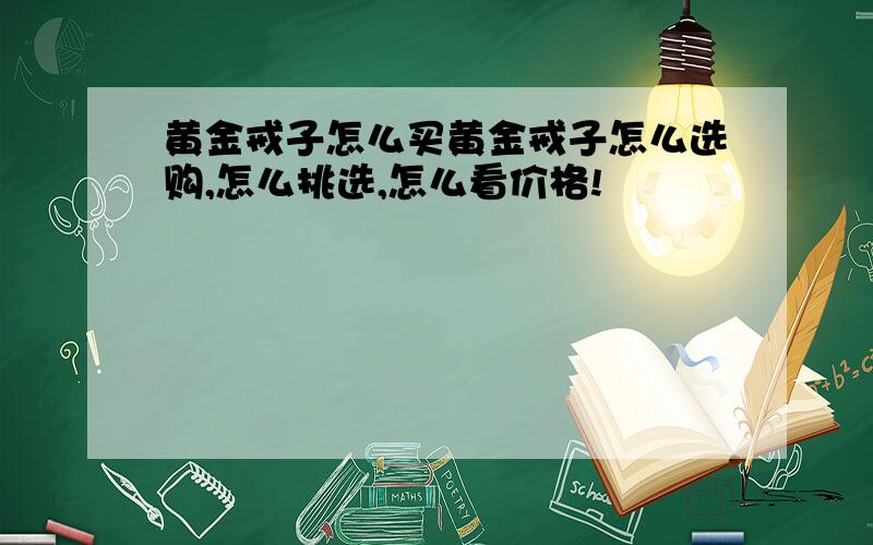 黄金戒子怎么买黄金戒子怎么选购,怎么挑选,怎么看价格!