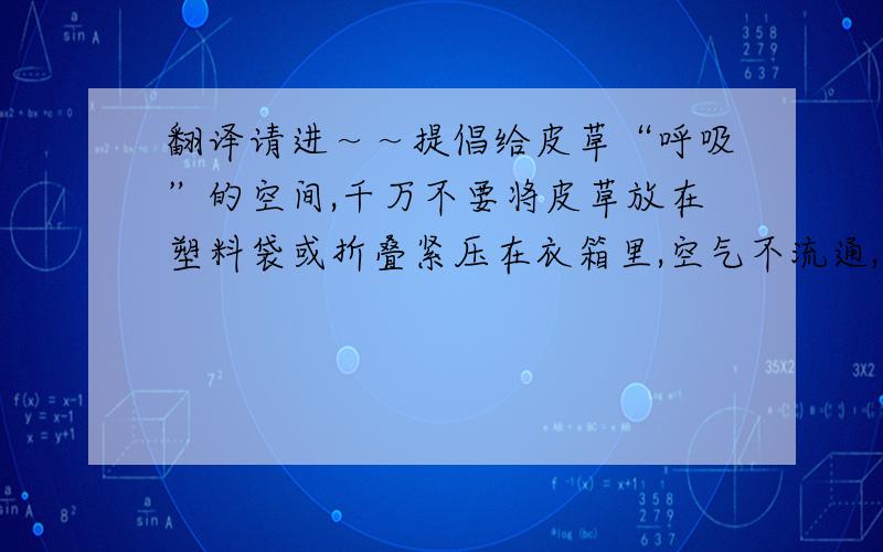 翻译请进～～提倡给皮草“呼吸”的空间,千万不要将皮草放在塑料袋或折叠紧压在衣箱里,空气不流通,会使皮草干湿不匀,皮毛变形