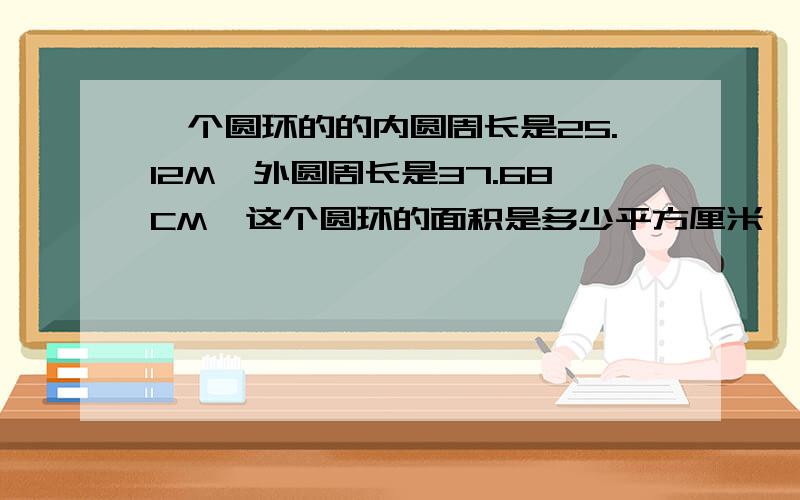 一个圆环的的内圆周长是25.12M,外圆周长是37.68CM,这个圆环的面积是多少平方厘米