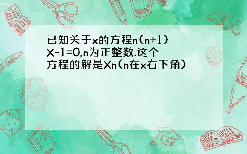 已知关于x的方程n(n+1)X-1=0,n为正整数.这个方程的解是Xn(n在x右下角）